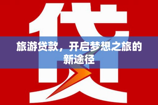乌丘旅游贷款，开启梦想之旅的新途径