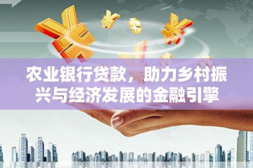 乌丘农业银行贷款，助力乡村振兴与经济发展的金融引擎