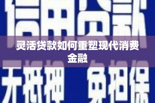乌丘灵活贷款如何重塑现代消费金融