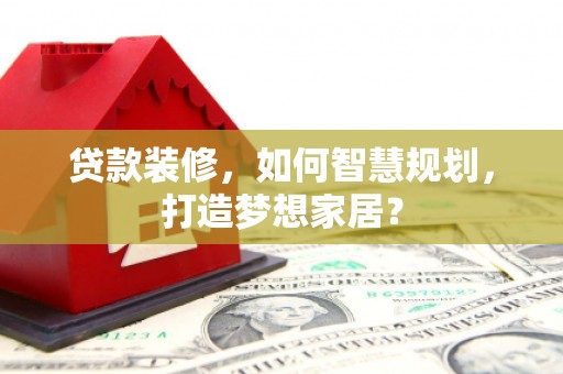 乌丘贷款装修，如何智慧规划，打造梦想家居？