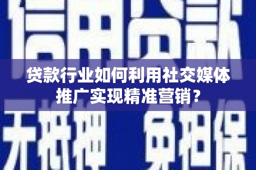 乌丘贷款行业如何利用社交媒体推广实现精准营销？