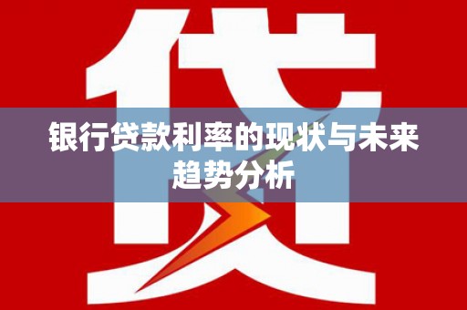 乌丘银行贷款利率的现状与未来趋势分析
