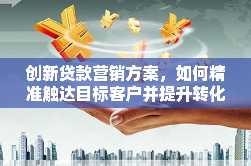 乌丘创新贷款营销方案，如何精准触达目标客户并提升转化率