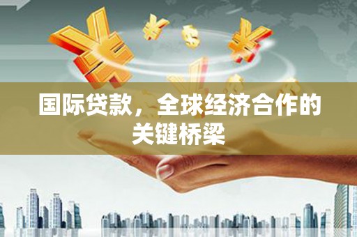 乌丘国际贷款，全球经济合作的关键桥梁