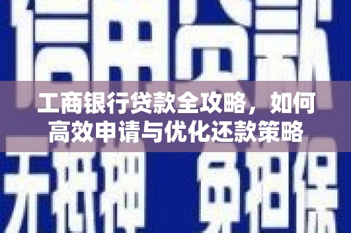 乌丘工商银行贷款全攻略，如何高效申请与优化还款策略