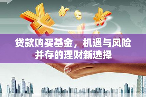 乌丘贷款购买基金，机遇与风险并存的理财新选择