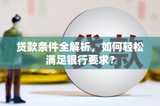 乌丘贷款条件全解析，如何轻松满足银行要求？