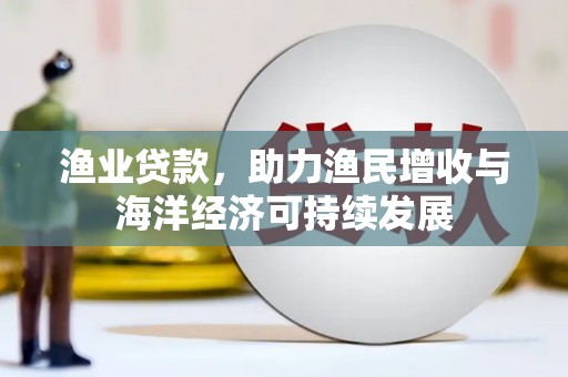 乌丘渔业贷款，助力渔民增收与海洋经济可持续发展