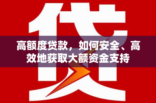 乌丘高额度贷款，如何安全、高效地获取大额资金支持