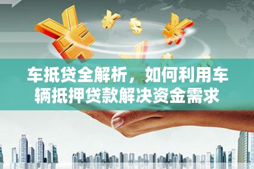 乌丘车抵贷全解析，如何利用车辆抵押贷款解决资金需求