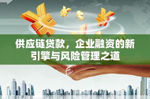乌丘供应链贷款，企业融资的新引擎与风险管理之道