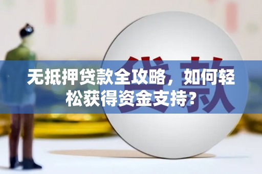 乌丘无抵押贷款全攻略，如何轻松获得资金支持？