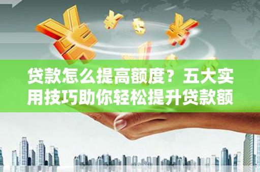 乌丘贷款怎么提高额度？五大实用技巧助你轻松提升贷款额度