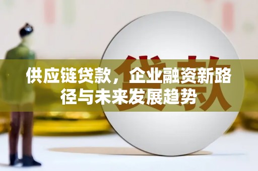 乌丘供应链贷款，企业融资新路径与未来发展趋势