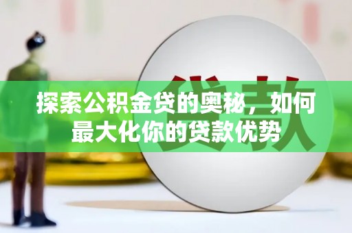 乌丘探索公积金贷的奥秘，如何最大化你的贷款优势