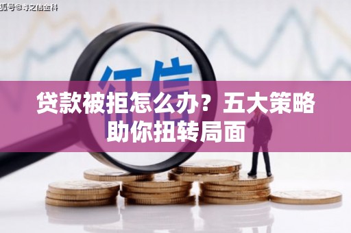 乌丘贷款被拒怎么办？五大策略助你扭转局面