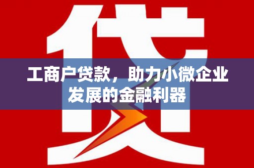 乌丘工商户贷款，助力小微企业发展的金融利器