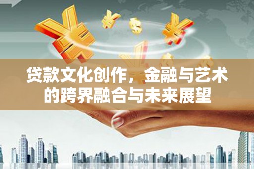 乌丘贷款文化创作，金融与艺术的跨界融合与未来展望
