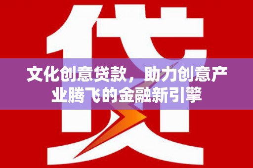 乌丘文化创意贷款，助力创意产业腾飞的金融新引擎