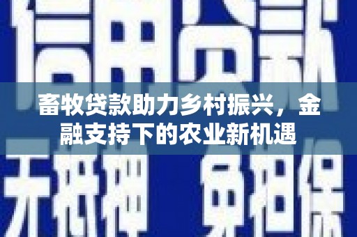 乌丘畜牧贷款助力乡村振兴，金融支持下的农业新机遇
