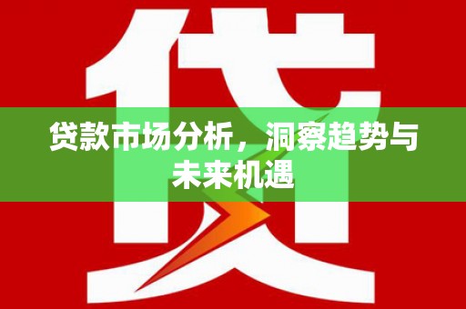乌丘贷款市场分析，洞察趋势与未来机遇