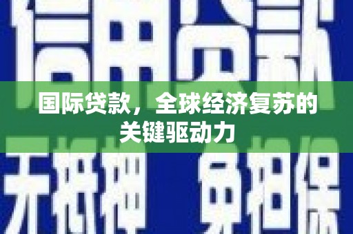 乌丘国际贷款，全球经济复苏的关键驱动力