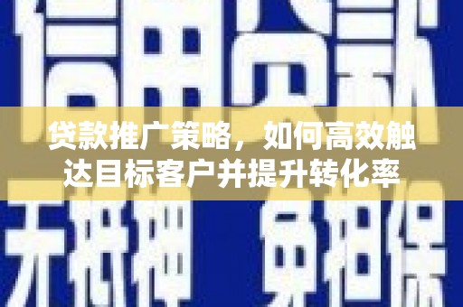 乌丘贷款推广策略，如何高效触达目标客户并提升转化率