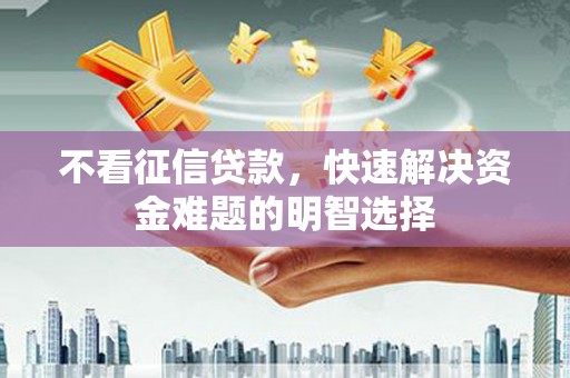 乌丘不看征信贷款，快速解决资金难题的明智选择