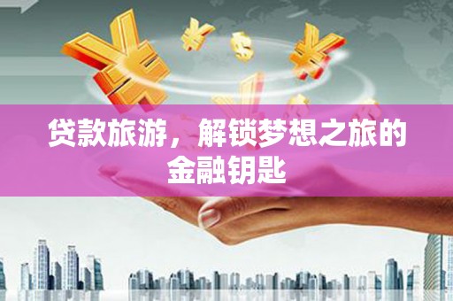 乌丘贷款旅游，解锁梦想之旅的金融钥匙