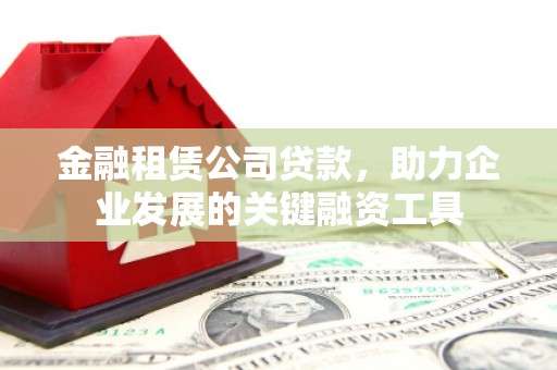 乌丘金融租赁公司贷款，助力企业发展的关键融资工具