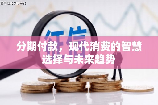 乌丘分期付款，现代消费的智慧选择与未来趋势