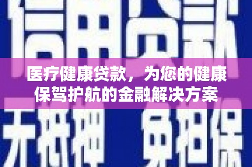 乌丘医疗健康贷款，为您的健康保驾护航的金融解决方案