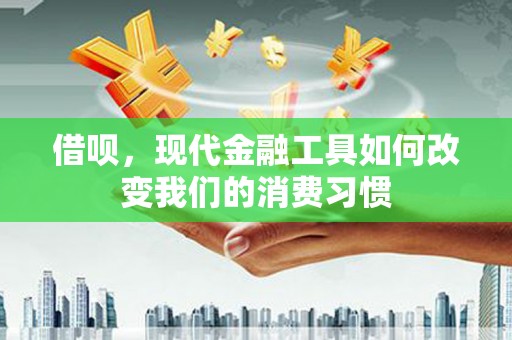 乌丘借呗，现代金融工具如何改变我们的消费习惯