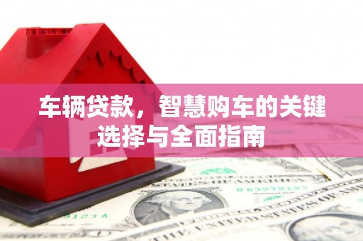乌丘车辆贷款，智慧购车的关键选择与全面指南
