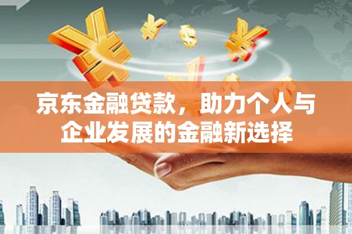 乌丘京东金融贷款，助力个人与企业发展的金融新选择