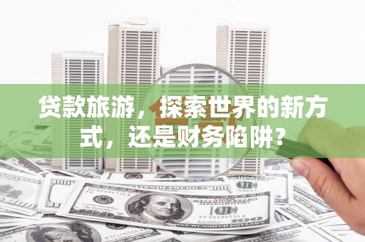 乌丘贷款旅游，探索世界的新方式，还是财务陷阱？