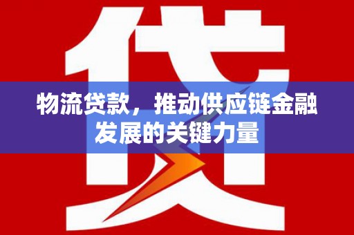 乌丘物流贷款，推动供应链金融发展的关键力量