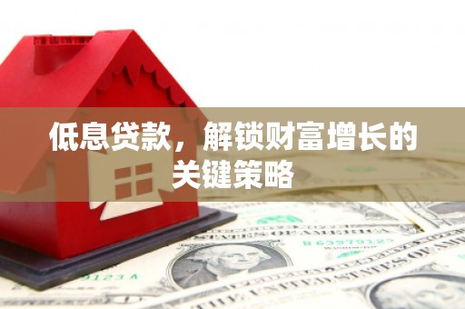 乌丘低息贷款，解锁财富增长的关键策略