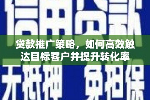 乌丘贷款推广策略，如何高效触达目标客户并提升转化率