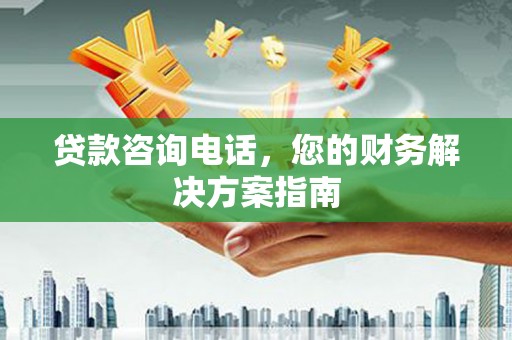 乌丘贷款咨询电话，您的财务解决方案指南