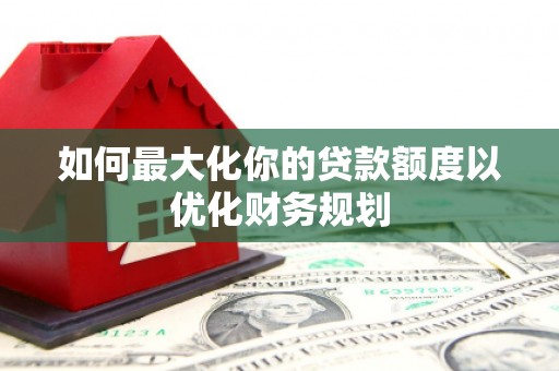 乌丘如何最大化你的贷款额度以优化财务规划