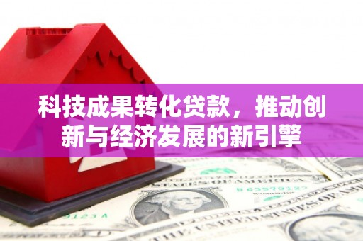 乌丘科技成果转化贷款，推动创新与经济发展的新引擎