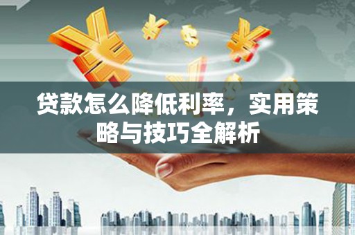 乌丘贷款怎么降低利率，实用策略与技巧全解析