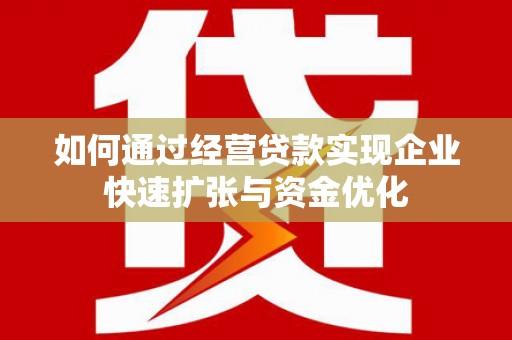 乌丘如何通过经营贷款实现企业快速扩张与资金优化