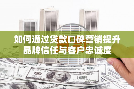 乌丘如何通过贷款口碑营销提升品牌信任与客户忠诚度