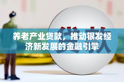 乌丘养老产业贷款，推动银发经济新发展的金融引擎
