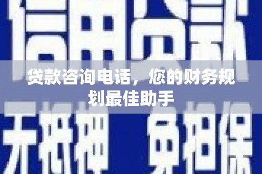 乌丘贷款咨询电话，您的财务规划最佳助手