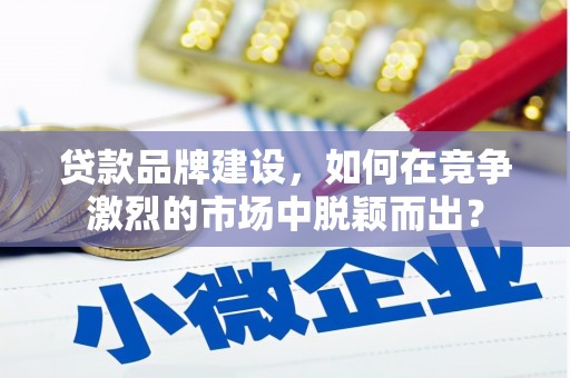乌丘贷款品牌建设，如何在竞争激烈的市场中脱颖而出？