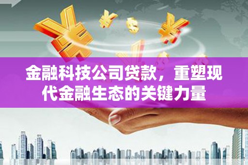 乌丘金融科技公司贷款，重塑现代金融生态的关键力量