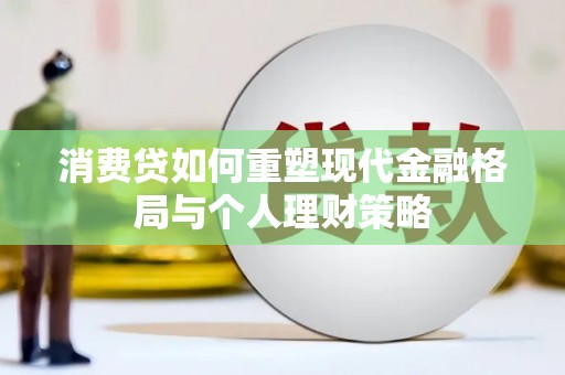 乌丘消费贷如何重塑现代金融格局与个人理财策略